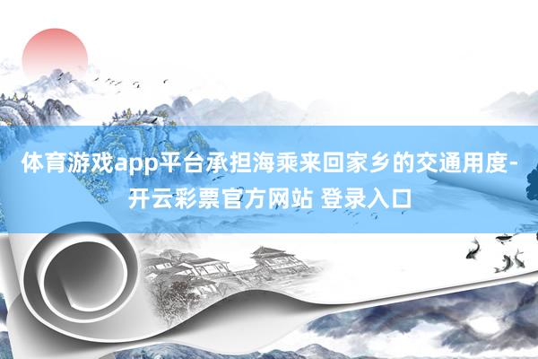 体育游戏app平台承担海乘来回家乡的交通用度-开云彩票官方网站 登录入口