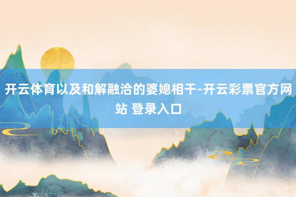 开云体育以及和解融洽的婆媳相干-开云彩票官方网站 登录入口
