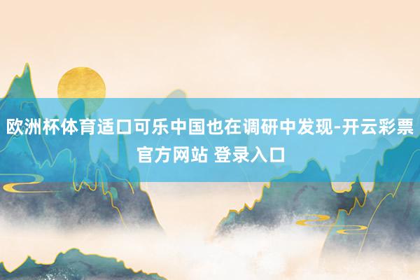 欧洲杯体育适口可乐中国也在调研中发现-开云彩票官方网站 登录入口