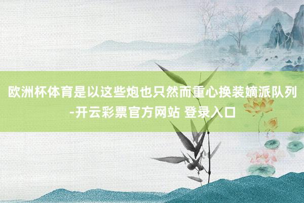 欧洲杯体育是以这些炮也只然而重心换装嫡派队列-开云彩票官方网站 登录入口