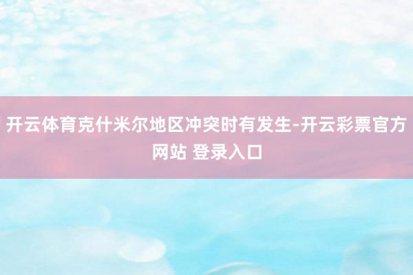 开云体育克什米尔地区冲突时有发生-开云彩票官方网站 登录入口