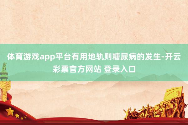 体育游戏app平台有用地轨则糖尿病的发生-开云彩票官方网站 登录入口