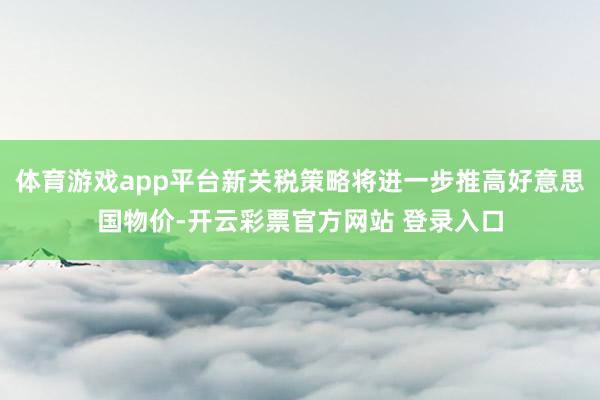 体育游戏app平台新关税策略将进一步推高好意思国物价-开云彩票官方网站 登录入口