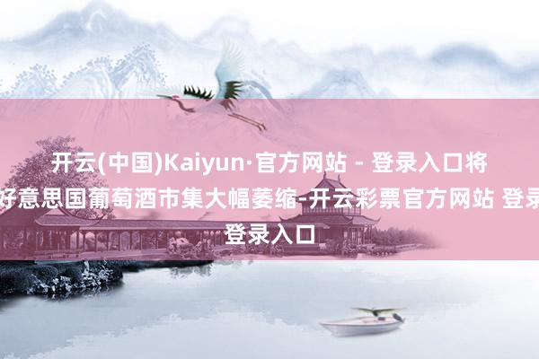 开云(中国)Kaiyun·官方网站 - 登录入口将导致好意思国葡萄酒市集大幅萎缩-开云彩票官方网站 登录入口