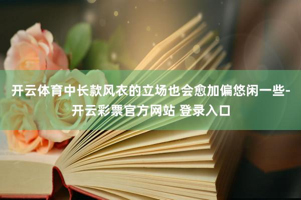 开云体育中长款风衣的立场也会愈加偏悠闲一些-开云彩票官方网站 登录入口