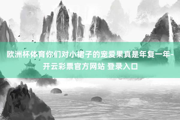 欧洲杯体育你们对小裙子的宠爱果真是年复一年-开云彩票官方网站 登录入口