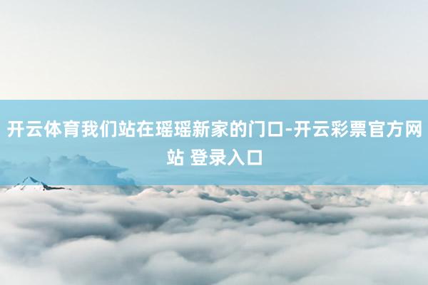 开云体育我们站在瑶瑶新家的门口-开云彩票官方网站 登录入口