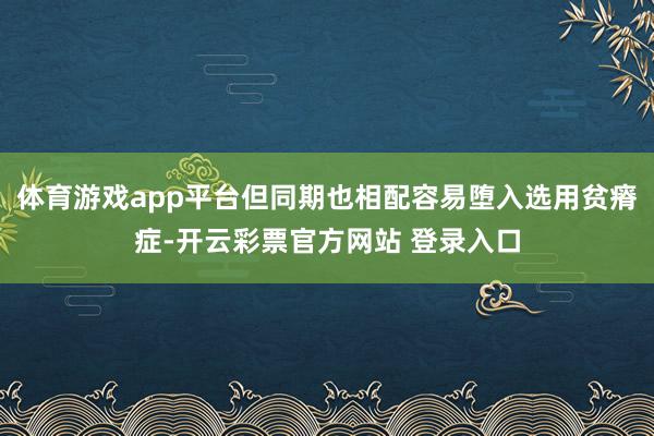 体育游戏app平台但同期也相配容易堕入选用贫瘠症-开云彩票官方网站 登录入口