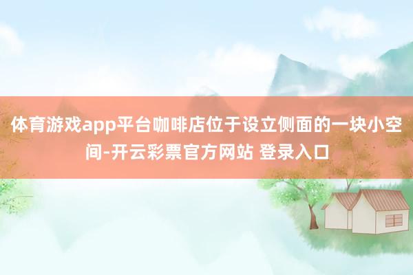 体育游戏app平台咖啡店位于设立侧面的一块小空间-开云彩票官方网站 登录入口