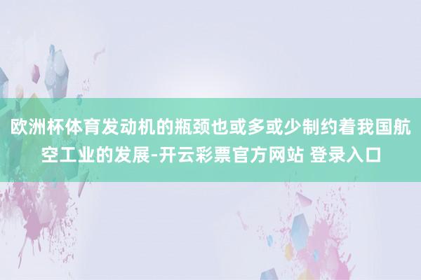 欧洲杯体育发动机的瓶颈也或多或少制约着我国航空工业的发展-开云彩票官方网站 登录入口