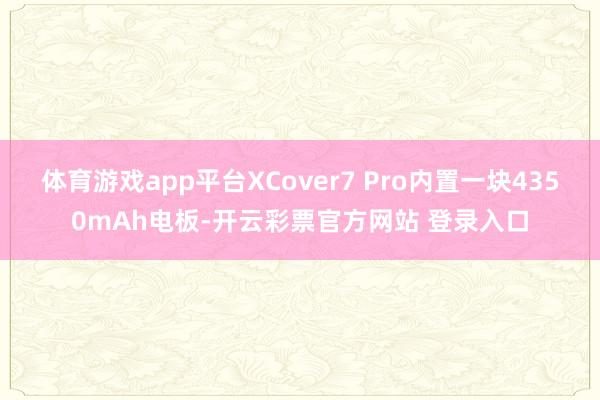 体育游戏app平台XCover7 Pro内置一块4350mAh电板-开云彩票官方网站 登录入口
