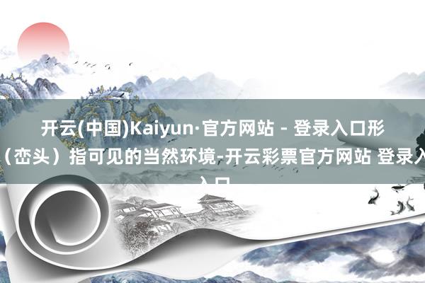 开云(中国)Kaiyun·官方网站 - 登录入口形法（峦头）指可见的当然环境-开云彩票官方网站 登录入口