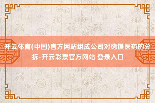 开云体育(中国)官方网站组成公司对德镁医药的分拆-开云彩票官方网站 登录入口
