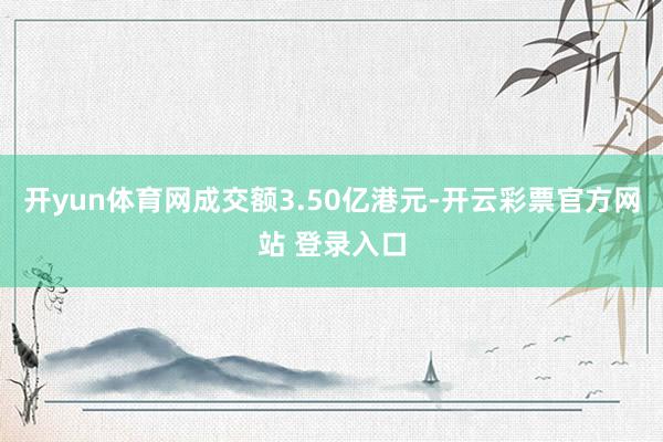 开yun体育网成交额3.50亿港元-开云彩票官方网站 登录入口