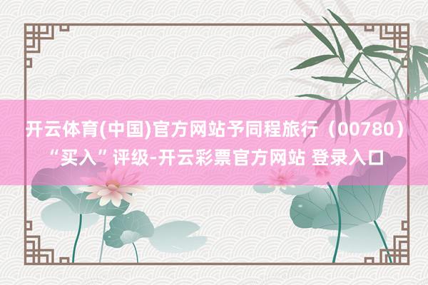开云体育(中国)官方网站予同程旅行（00780）“买入”评级-开云彩票官方网站 登录入口