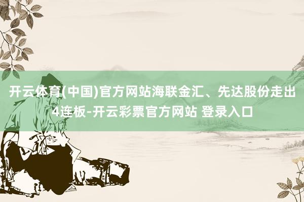 开云体育(中国)官方网站海联金汇、先达股份走出4连板-开云彩票官方网站 登录入口