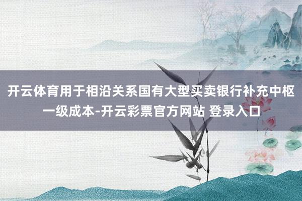 开云体育用于相沿关系国有大型买卖银行补充中枢一级成本-开云彩票官方网站 登录入口