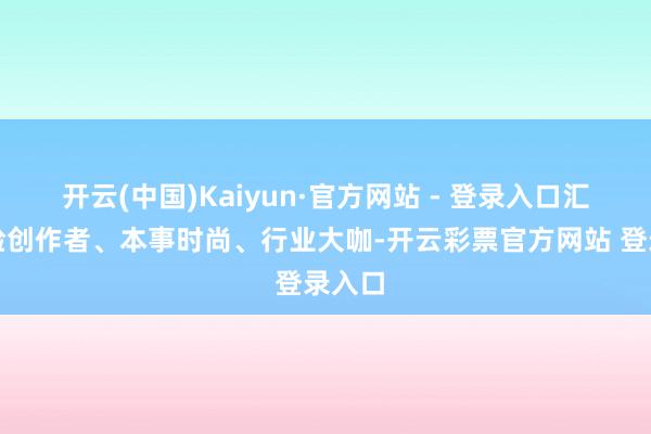 开云(中国)Kaiyun·官方网站 - 登录入口汇注试验创作者、本事时尚、行业大咖-开云彩票官方网站 登录入口