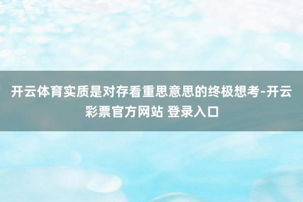 开云体育实质是对存看重思意思的终极想考-开云彩票官方网站 登录入口