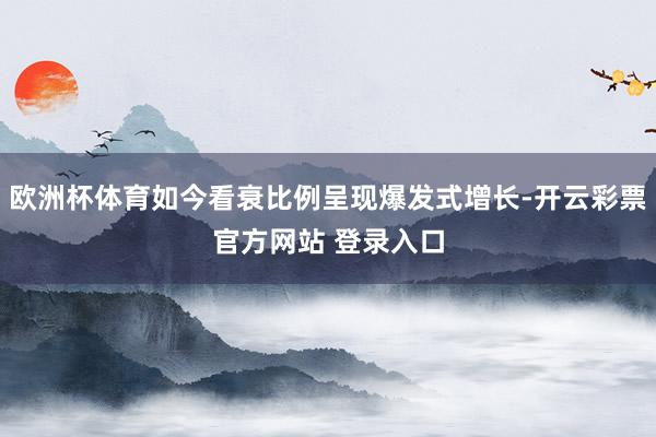 欧洲杯体育如今看衰比例呈现爆发式增长-开云彩票官方网站 登录入口