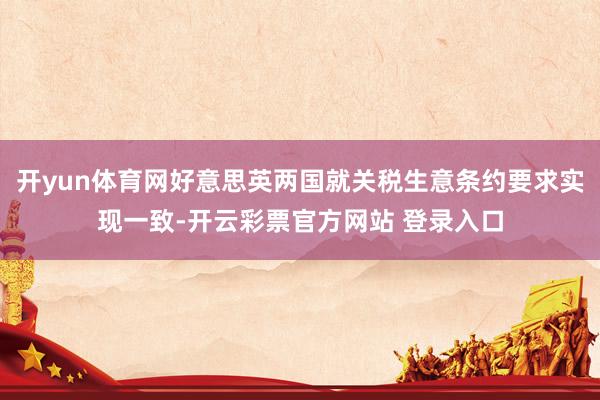开yun体育网好意思英两国就关税生意条约要求实现一致-开云彩票官方网站 登录入口