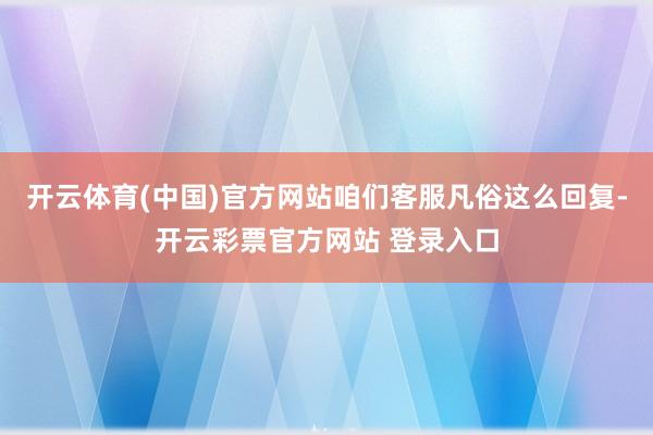 开云体育(中国)官方网站咱们客服凡俗这么回复-开云彩票官方网站 登录入口