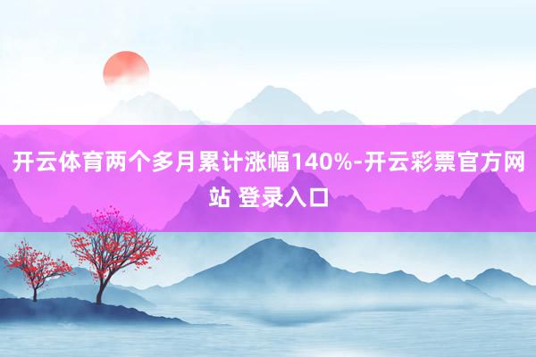 开云体育两个多月累计涨幅140%-开云彩票官方网站 登录入口