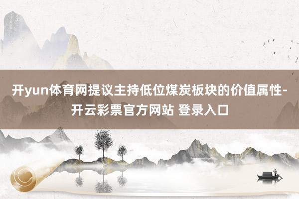 开yun体育网提议主持低位煤炭板块的价值属性-开云彩票官方网站 登录入口