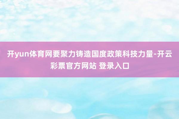 开yun体育网要聚力铸造国度政策科技力量-开云彩票官方网站 登录入口