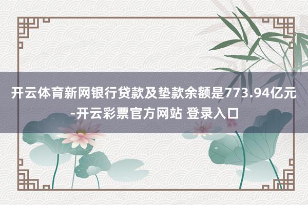 开云体育新网银行贷款及垫款余额是773.94亿元-开云彩票官方网站 登录入口