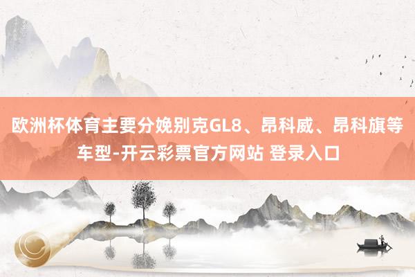 欧洲杯体育主要分娩别克GL8、昂科威、昂科旗等车型-开云彩票官方网站 登录入口