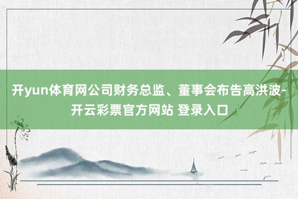 开yun体育网公司财务总监、董事会布告高洪波-开云彩票官方网站 登录入口