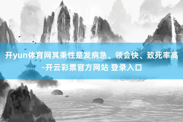 开yun体育网其秉性是发病急、领会快、致死率高-开云彩票官方网站 登录入口