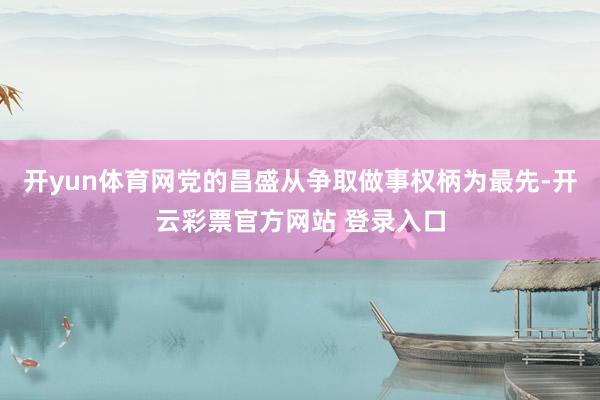 开yun体育网党的昌盛从争取做事权柄为最先-开云彩票官方网站 登录入口