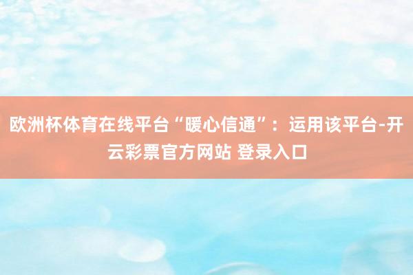 欧洲杯体育在线平台“暖心信通”：运用该平台-开云彩票官方网站 登录入口