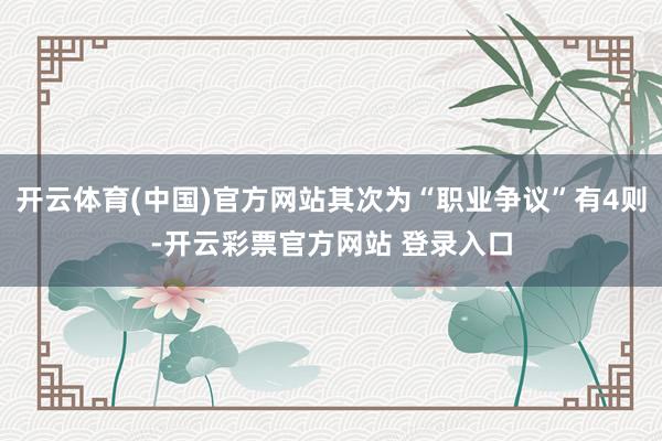 开云体育(中国)官方网站其次为“职业争议”有4则-开云彩票官方网站 登录入口