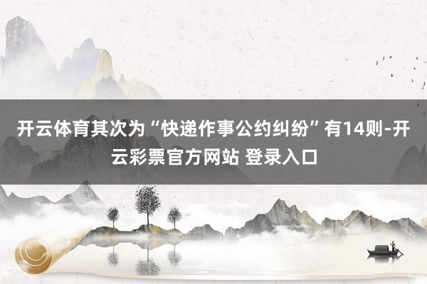 开云体育其次为“快递作事公约纠纷”有14则-开云彩票官方网站 登录入口