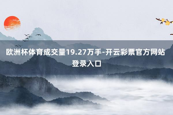 欧洲杯体育成交量19.27万手-开云彩票官方网站 登录入口