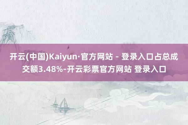 开云(中国)Kaiyun·官方网站 - 登录入口占总成交额3.48%-开云彩票官方网站 登录入口