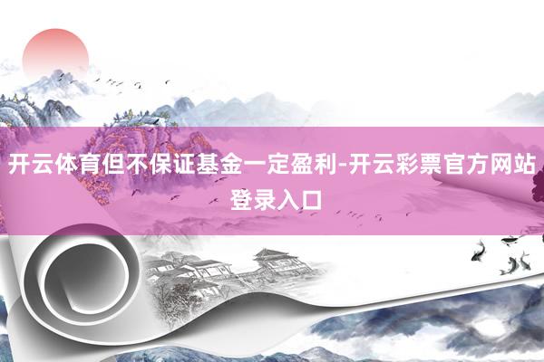 开云体育但不保证基金一定盈利-开云彩票官方网站 登录入口