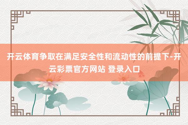 开云体育争取在满足安全性和流动性的前提下-开云彩票官方网站 登录入口