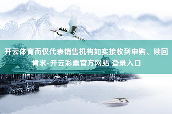 开云体育而仅代表销售机构如实接收到申购、赎回肯求-开云彩票官方网站 登录入口