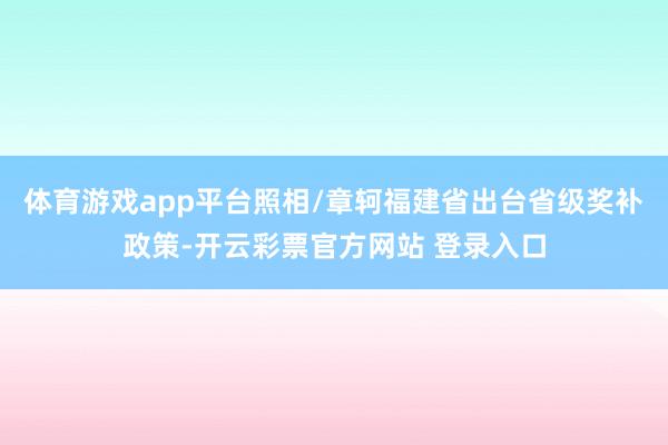 体育游戏app平台照相/章轲福建省出台省级奖补政策-开云彩票官方网站 登录入口