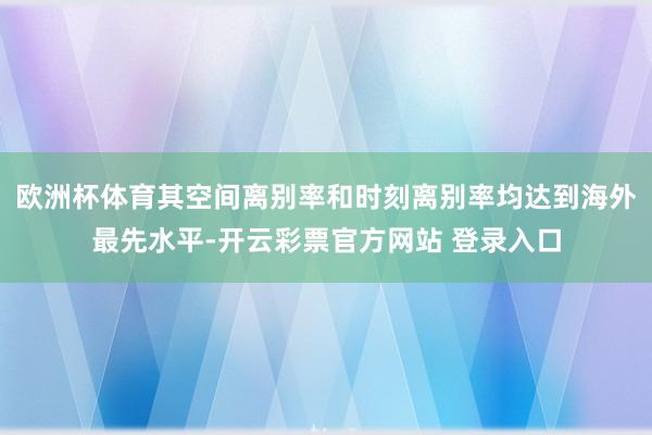 欧洲杯体育其空间离别率和时刻离别率均达到海外最先水平-开云彩票官方网站 登录入口