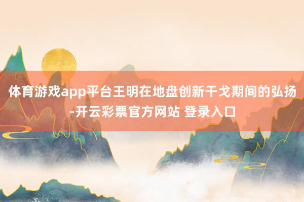 体育游戏app平台王明在地盘创新干戈期间的弘扬-开云彩票官方网站 登录入口