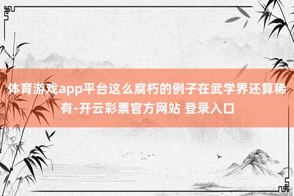 体育游戏app平台这么腐朽的例子在武学界还算稀有-开云彩票官方网站 登录入口