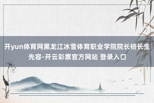 开yun体育网黑龙江冰雪体育职业学院院长杨长生先容-开云彩票官方网站 登录入口