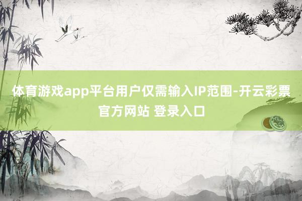 体育游戏app平台用户仅需输入IP范围-开云彩票官方网站 登录入口