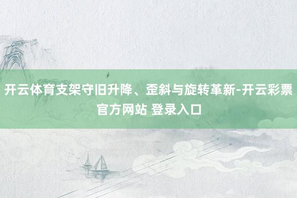 开云体育支架守旧升降、歪斜与旋转革新-开云彩票官方网站 登录入口