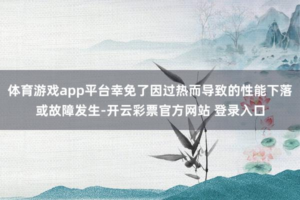 体育游戏app平台幸免了因过热而导致的性能下落或故障发生-开云彩票官方网站 登录入口